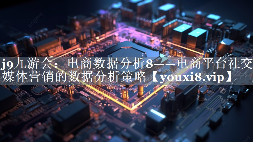 电商数据分析8——电商平台社交媒体营销的数据分析策略